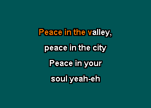 Peace in the valley,

peace in the city
Peace in your

soul yeah-eh