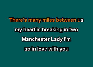 There's many miles between us

my heart is breaking in two

Manchester Lady Pm

so in love with you