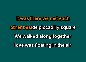 It was there we met each

other beside piccadilly square

We walked along together

love was floating in the air