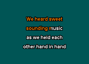 We heard sweet

sounding music

as we held each

other hand in hand