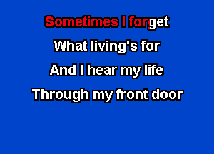 Sometimes I forget

What Iiving's for
And I hear my life
Through my front door
