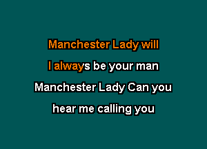 Manchester Lady will

I always be your man

Manchester Lady Can you

hear me calling you