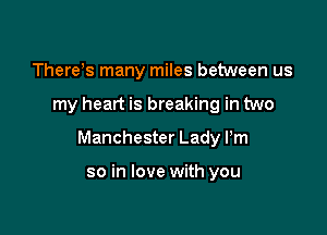 There's many miles between us

my heart is breaking in two

Manchester Lady Pm

so in love with you