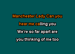Manchester Lady Can you

hear me calling you

We're so far apart are

you thinking of me too