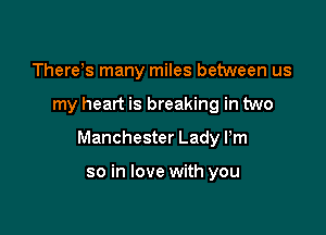 There's many miles between us

my heart is breaking in two

Manchester Lady Pm

so in love with you
