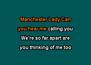 Manchester Lady Can

you hear me calling you

Weyre so far apart are

you thinking of me too