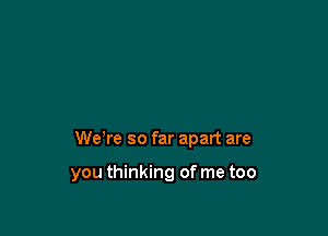 We're so far apart are

you thinking of me too