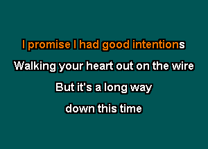 I promise I had good intentions

Walking your heart out on the wire

But it's a long way

down this time