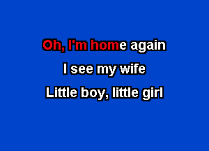 Oh, I'm home again

I see my wife

Little boy, little girl