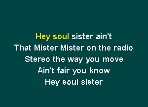 Hey soul sister ain't
That Mister Mister on the radio

Stereo the way you move
Ain't fair you know
Hey soul sister