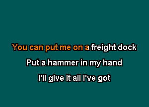 You can put me on a freight dock

Put a hammer in my hand

I'll give it all I've got