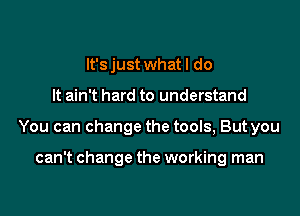 It's just what I do

It ain t hard to understand

You can change the tools, But you

can't change the working man