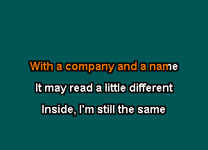 With a company and a name

It may read a little different

Inside, I'm still the same