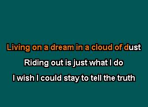 Living on a dream in a cloud of dust

Riding out is just what I do

I wish I could stay to tell the truth
