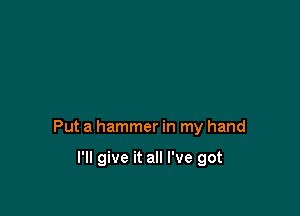 Put a hammer in my hand

I'll give it all I've got