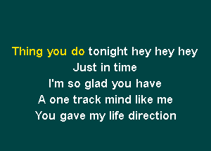 Thing you do tonight hey hey hey
Just in time

I'm so glad you have
A one track mind like me
You gave my life direction
