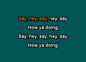 Say, hey, say, hey, say
How ya doing

Say, hey, say, hey, say

How ya doing