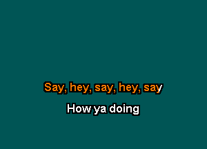 Say, hey, say, hey, say

How ya doing