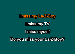 I miss my La-Z-Boy
I miss my TV

I miss myself

Do you miss your La-Z-Boy?