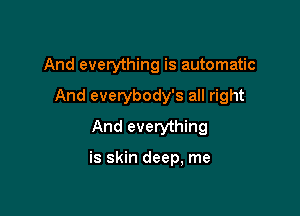And everything is automatic

And everybody's all right
And everything

is skin deep, me
