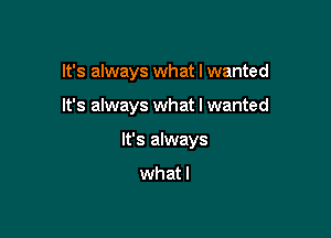 It's always what I wanted

It's always what I wanted

It's always
what I