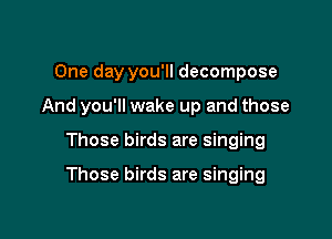 One day you'll decompose
And you'll wake up and those

Those birds are singing

Those birds are singing