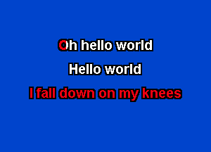 Oh hello world
Hello world

lfall down on my knees