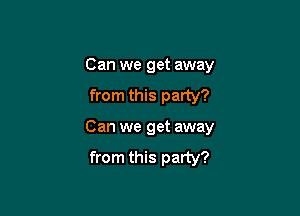 Can we get away
from this party?

Can we get away
from this party?