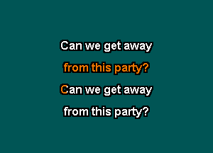 Can we get away
from this party?

Can we get away
from this party?