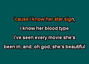 'cause i know her star sign,

i know her blood type
i've seen every movie she's

been in, and, oh god, she's beautiful