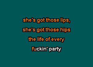 she's got those lips,

she's got those hips

the life of every
fuckin' party