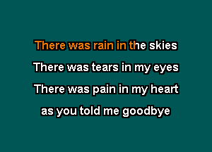 There was rain in the skies

There was tears in my eyes

There was pain in my heart

as you told me goodbye