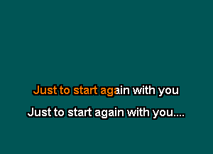 Just to start again with you

Just to start again with you....