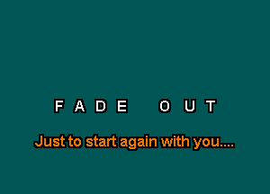 FADE OUT

Just to start again with you....