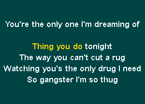 You're the only one I'm dreaming of

Thing you do tonight
The way you can't cut a rug
Watching you's the only drug I need
So gangster I'm so thug