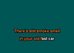 There's still smoke smell

in your old fast car