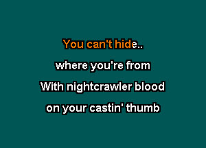 You can't hide..

where you're from

With nightcrawler blood

on your castin' thumb