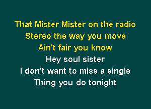 That Mister Mister on the radio
Stereo the way you move
Ain't fair you know

Hey soul sister
I don't want to miss a single
Thing you do tonight