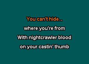 You can't hide...

where you're from

With nightcrawler blood

on your castin' thumb