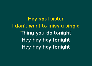 Hey soul sister
I don't want to miss a single

Thing you do tonight
Hey hey hey tonight
Hey hey hey tonight