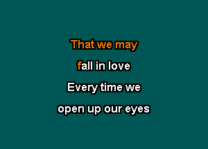 That we may

fall in love
Every time we

open up our eyes