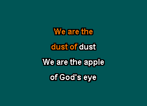 We are the
dust of dust

We are the apple

of God's eye