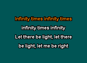Infinity times infinity times

infinity times infinity

Let there be light. let there

be light. let me be right