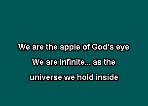 We are the apple of God's eye

We are infinite... as the

universe we hold inside