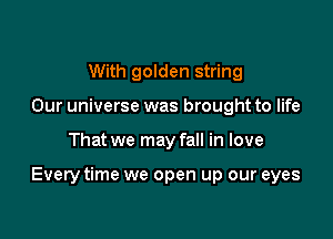 With golden string
Our universe was brought to life

That we may fall in love

Everytime we open up our eyes
