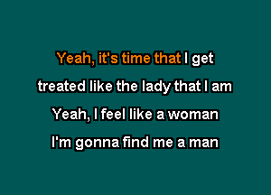 Yeah, it's time that I get
treated like the lady thatl am

Yeah, I feel like a woman

I'm gonna fund me a man