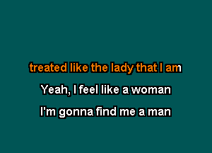 treated like the lady that I am

Yeah. I feel like a woman

I'm gonna fund me a man