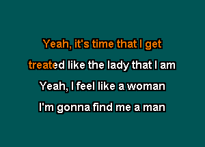 Yeah, it's time that I get
treated like the lady thatl am

Yeah, I feel like a woman

I'm gonna fund me a man