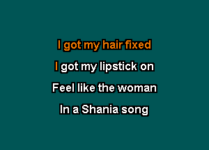 I got my hair fixed
lgot my lipstick on

Feel like the woman

In a Shania song