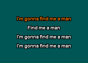 I'm gonna fmd me a man
Find me a man

I'm gonna find me a man

I'm gonna find me a man